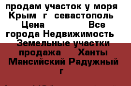 продам участок у моря   Крым  г. севастополь › Цена ­ 950 000 - Все города Недвижимость » Земельные участки продажа   . Ханты-Мансийский,Радужный г.